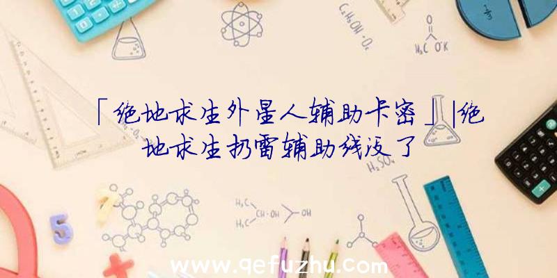「绝地求生外星人辅助卡密」|绝地求生扔雷辅助线没了